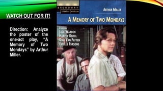 WATCH OUT FOR IT!
Direction: Analyze
the poster of the
one-act play, “A
Memory of Two
Mondays” by Arthur
Miller.
 