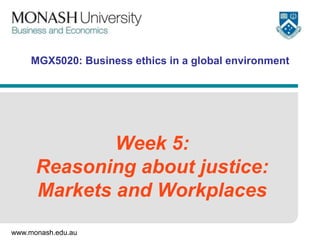 www.monash.edu.au
MGX5020: Business ethics in a global environment
Week 5:
Reasoning about justice:
Markets and Workplaces
 