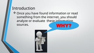Introduction
 Once you have found information or read
something from the internet, you should
analyze or evaluate these information
sources.
WHY?
 