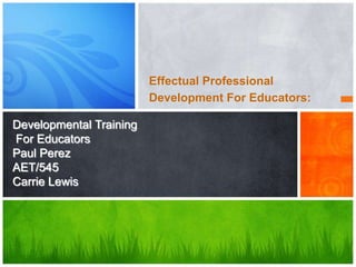 Effectual Professional
                         Development For Educators:

Developmental Training
For Educators
Paul Perez
AET/545
Carrie Lewis
 