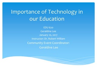 Importance of Technology in
our Education
EDU 620
Geraldine Lee
January 10, 2017
Instructor: Dr. Robert William
Community Event Coordinator:
Geraldine Lee
 