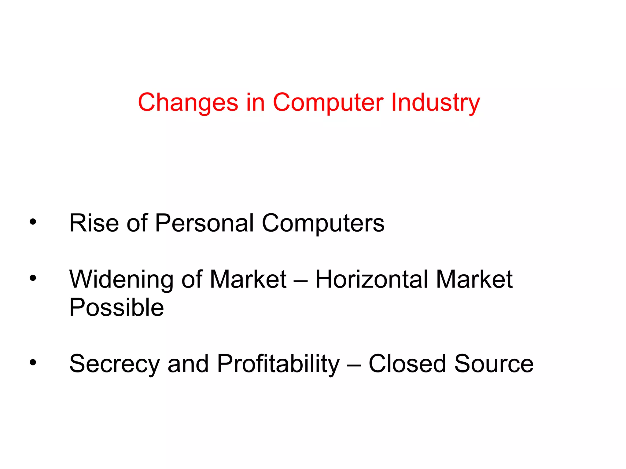 Changes in Computer Industry Rise of Personal Computers Widening of Market – Horizontal Market Possible Secrecy and Profitability – Closed Source 