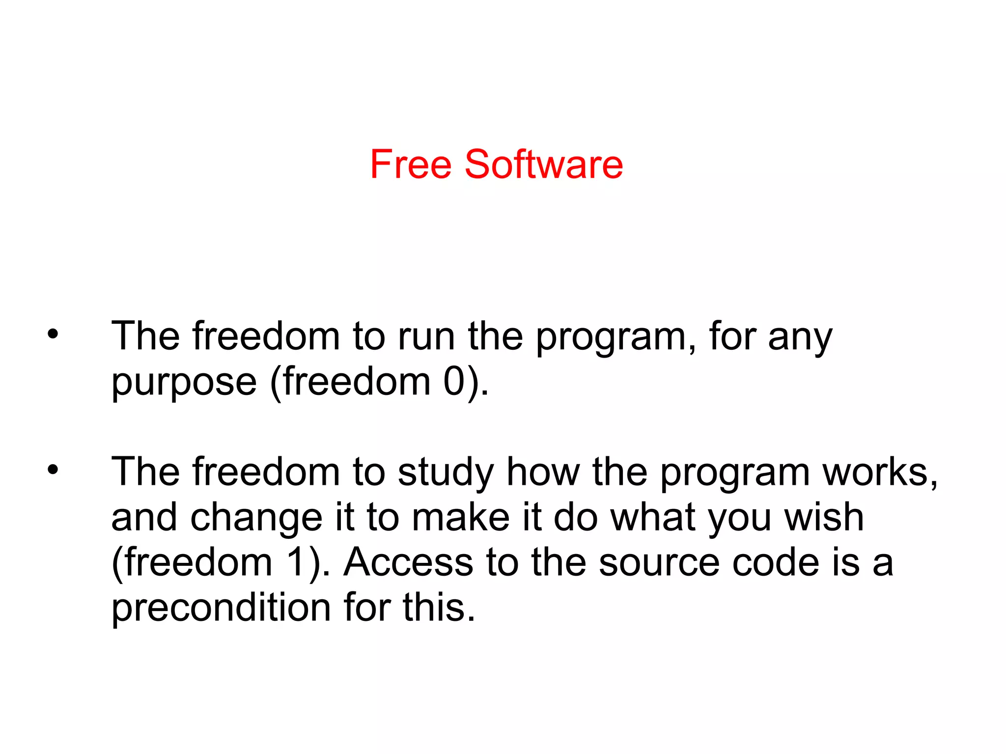Free Software The freedom to run the program, for any purpose (freedom 0). The freedom to study how the program works, and change it to make it do what you wish (freedom 1). Access to the source code is a precondition for this. 