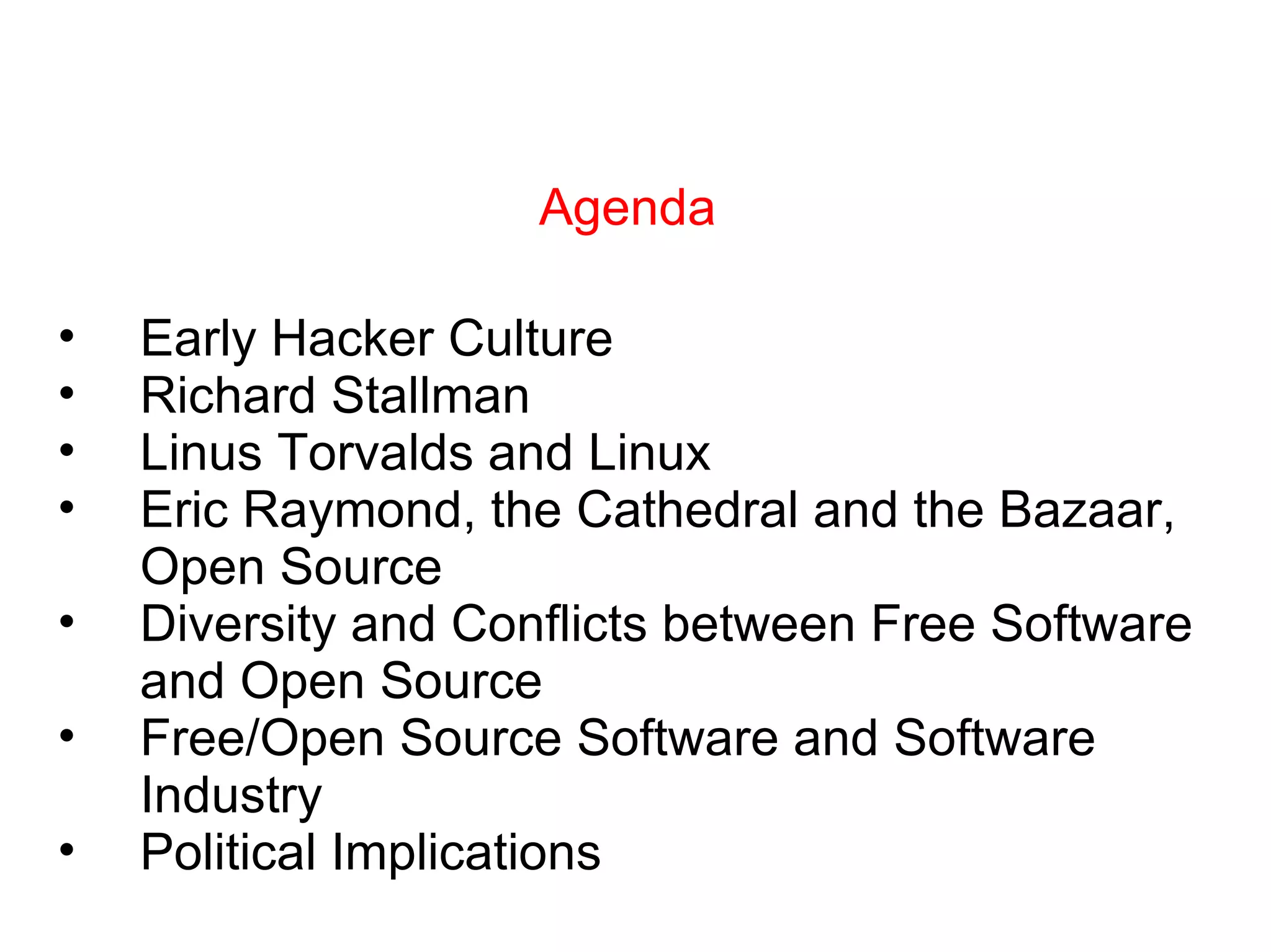Agenda Early Hacker Culture Richard Stallman Linus Torvalds and Linux Eric Raymond, the Cathedral and the Bazaar, Open Source Diversity and Conflicts between Free Software and Open Source Free/Open Source Software and Software Industry Political Implications 
