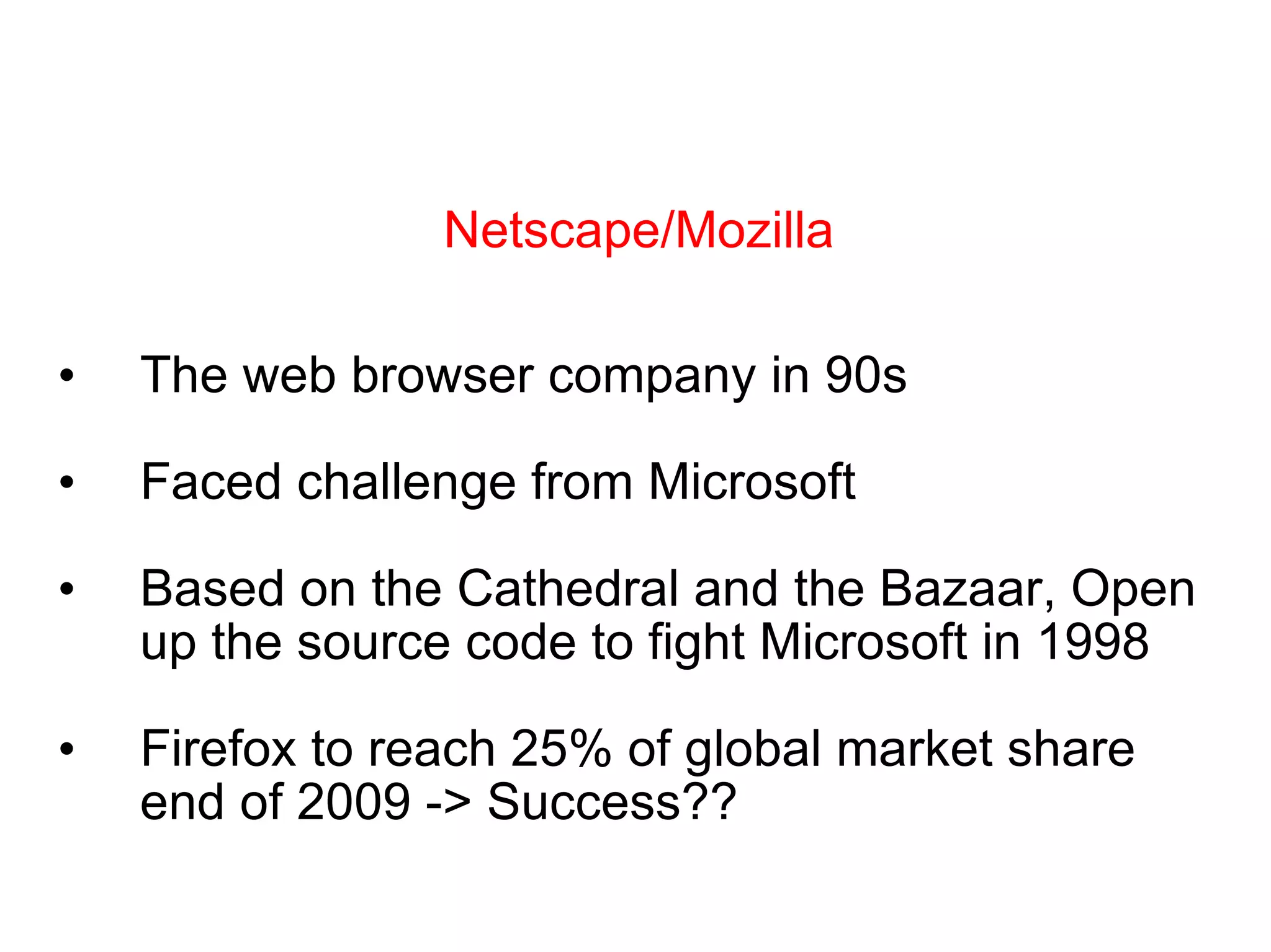 The web browser company in 90s Faced challenge from Microsoft Based on the Cathedral and the Bazaar, Open up the source code to fight Microsoft in 1998 Firefox to reach 25% of global market share end of 2009 -> Success?? Netscape/Mozilla 