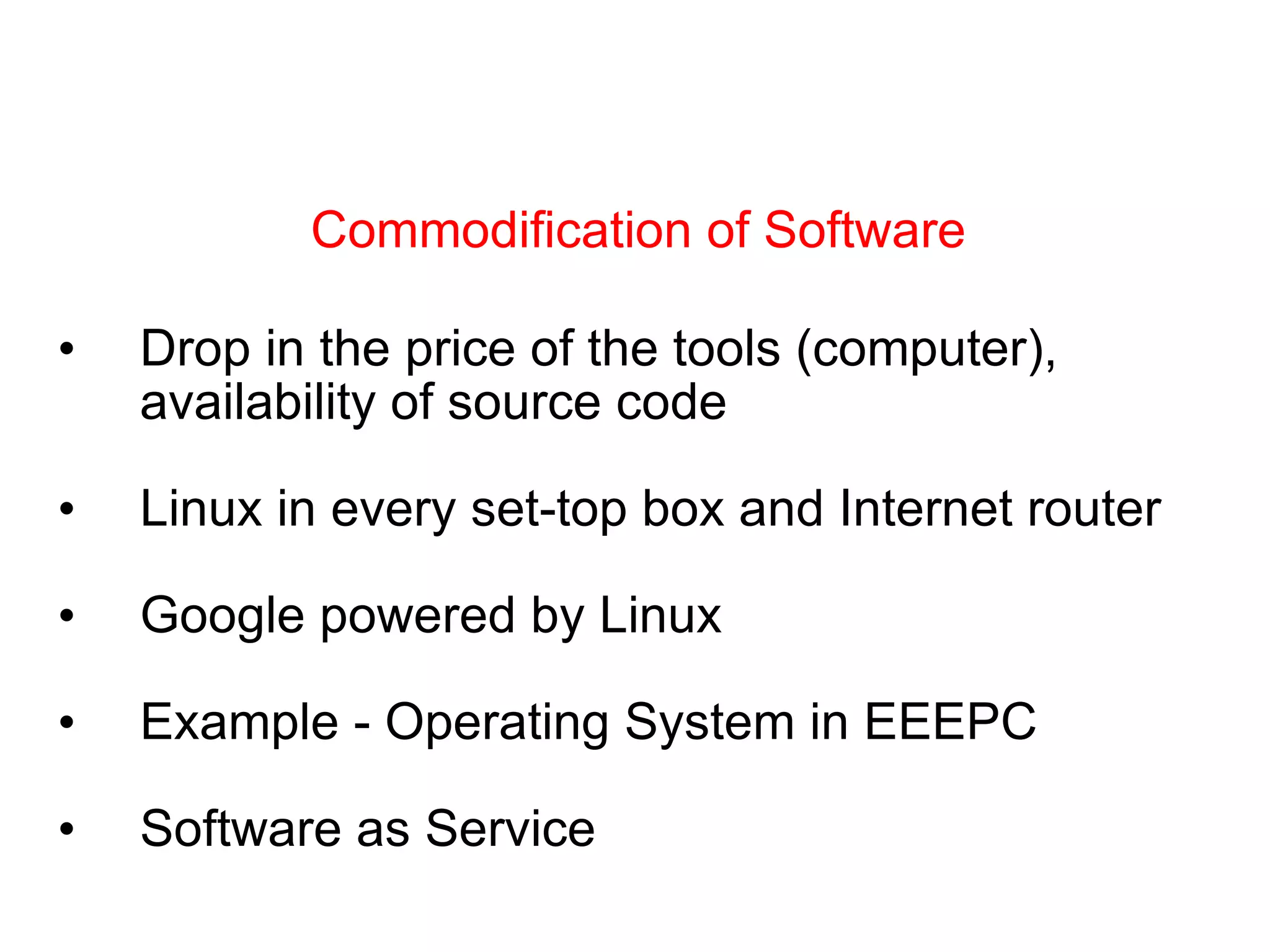 Drop in the price of the tools (computer), availability of source code Linux in every set-top box and Internet router Google powered by Linux Example - Operating System in EEEPC  Software as Service Commodification of Software 