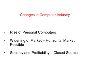 Changes in Computer Industry Rise of Personal Computers Widening of Market – Horizontal Market Possible Secrecy and Profitability – Closed Source 