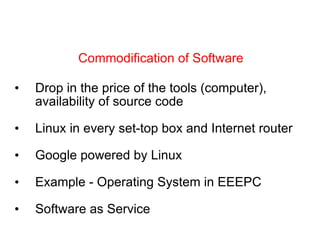 Drop in the price of the tools (computer), availability of source code Linux in every set-top box and Internet router Google powered by Linux Example - Operating System in EEEPC  Software as Service Commodification of Software 