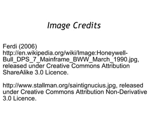 Image Credits  Ferdi (2006) http://en.wikipedia.org/wiki/Image:Honeywell-Bull_DPS_7_Mainframe_BWW_March_1990.jpg, released under Creative Commons Attribution ShareAlike 3.0 Licence. http://www.stallman.org/saintignucius.jpg, released under Creative Commons Attribution Non-Derivative 3.0 Licence. 