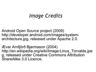 Image Credits  Android Open Source project (2009) http://developer.android.com/images/system-architecture.jpg, released under Apache 2.0. Ævar Arnfjörð Bjarmason (2004) http://en.wikipedia.org/wiki/Image:Linus_Torvalds.jpeg, released under Creative Commons Attribution ShareAlike 3.0 Licence. 