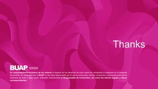 Thanks
©2020
Es responsabilidad exclusiva de los autores el respeto de los derechos de autor sobre los contenidos e imágenes en el presente
documento, en consecuencia, la BUAP no se hace responsable por el uso no autorizado, errores, omisiones o manipulaciones de los
derechos de autor y estos serán atribuidos directamente al Responsable de Contenidos, así como los efectos legales y éticos
correspondientes.
 