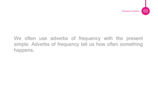 Pie de foto.
We often use adverbs of frequency with the present
simple. Adverbs of frequency tell us how often something
happens.
03|Frequency adverbs
 