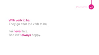 Pie de foto.
With verb to be:
They go after the verb to be.
I’m never late.
She isn’t always happy.
03|Frequency adverbs
 