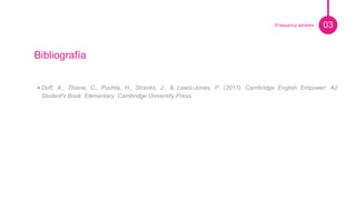 Pie de foto.
Bibliografía
•Doff, A., Thaine, C., Puchta, H., Stranks, J., & Lewis-Jones, P. (2017). Cambridge English Empower: A2
Student's Book. Elementary. Cambridge University Press.
03|Frequency adverbs
 