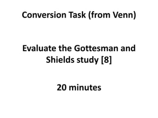 Conversion Task (from Venn)
Evaluate the Gottesman and
Shields study [8]

20 minutes

 