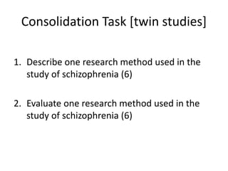 Consolidation Task [twin studies]
1. Describe one research method used in the
study of schizophrenia (6)
2. Evaluate one research method used in the
study of schizophrenia (6)

 