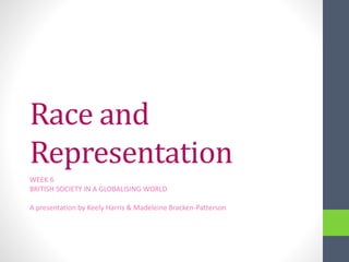 Race and
Representation
WEEK 6
BRITISH SOCIETY IN A GLOBALISING WORLD
A presentation by Keely Harris & Madeleine Bracken-Patterson
 