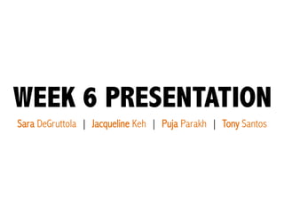 WEEK 6 PRESENTATION
Sara DeGruttola | Jacqueline Keh | Puja Parakh | Tony Santos
 