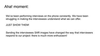 Duh! moment:
Sending the interviewees SAR images have changed the way that interviewers
respond to our project: there is m...