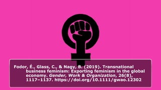 Fodor, É., Glass, C., & Nagy, B. (2019). Transnational
business feminism: Exporting feminism in the global
economy. Gender, Work & Organization, 26(8),
1117–1137. https://doi.org/10.1111/gwao.12302
 