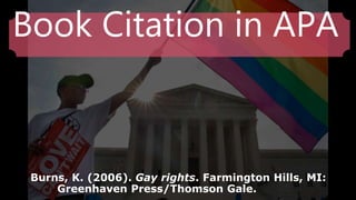 Book Citation in APA
Burns, K. (2006). Gay rights. Farmington Hills, MI:
Greenhaven Press/Thomson Gale.
 