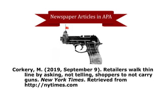 Newspaper Articles in APA
Corkery, M. (2019, September 9). Retailers walk thin
line by asking, not telling, shoppers to not carry
guns. New York Times. Retrieved from
http://nytimes.com
 
