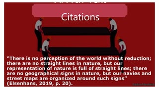 APA In-Text
Citations
“There is no perception of the world without reduction;
there are no straight lines in nature, but our
representation of nature is full of straight lines; there
are no geographical signs in nature, but our navies and
street maps are organized around such signs”
(Elsenhans, 2019, p. 20).
 