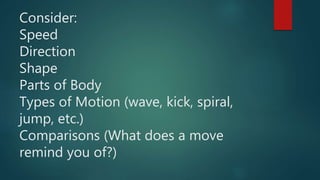 Consider:
Speed
Direction
Shape
Parts of Body
Types of Motion (wave, kick, spiral,
jump, etc.)
Comparisons (What does a move
remind you of?)
 