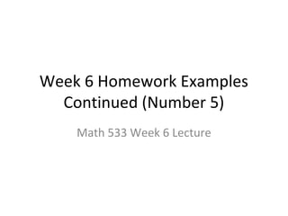 Week 6 Homework Examples
  Continued (Number 5)
    Math 533 Week 6 Lecture
 