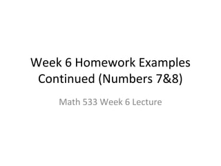 Week 6 Homework Examples
 Continued (Numbers 7&8)
    Math 533 Week 6 Lecture
 