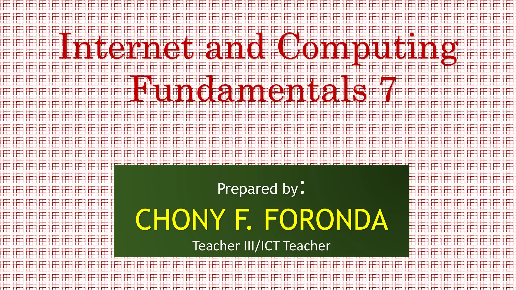 Internet and Computing
Fundamentals 7
Prepared by:
CHONY F. FORONDA
Teacher III/ICT Teacher
 