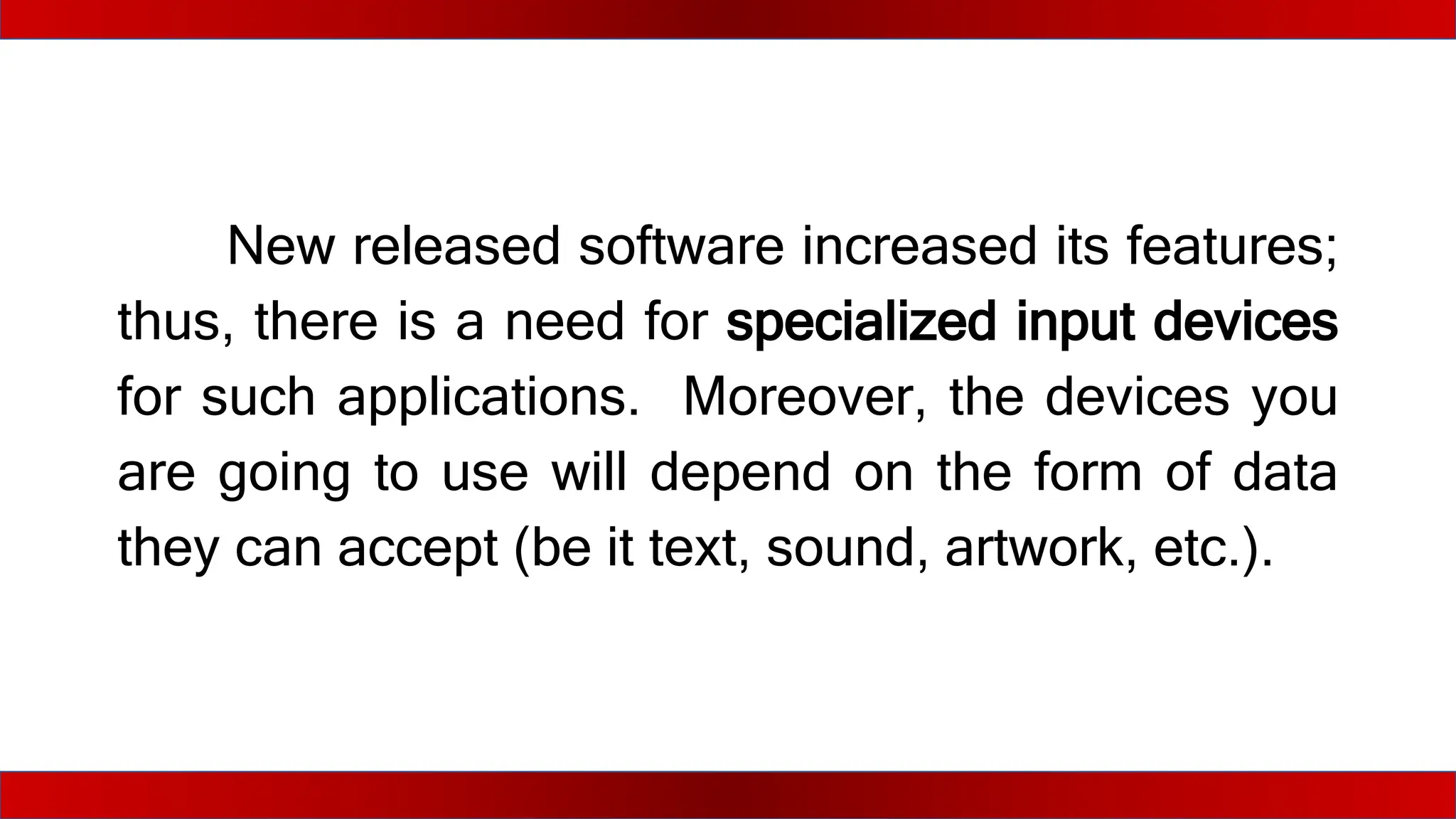 New released software increased its features;
thus, there is a need for specialized input devices
for such applications. Moreover, the devices you
are going to use will depend on the form of data
they can accept (be it text, sound, artwork, etc.).
 