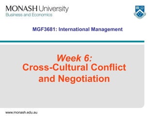 www.monash.edu.au
MGF3681: International Management
Week 6:
Cross-Cultural Conflict
and Negotiation
 
