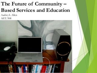 The Future of Community –
Based Services and Education
Audrey L Allen
AET/508
 