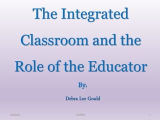 10/26/15 AET/562 1
The Integrated
Classroom and the
Role of the Educator
By:
Debra Lee Gould
 