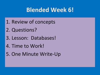 Blended Week 6!
1. Review of concepts
2. Questions?
3. Lesson: Databases!
4. Time to Work!
5. One Minute Write-Up
 