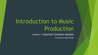 Introduction to Music
Production
Lesson 6 – Important Synthesis Modules
Presented by Saijal Dullabh
 