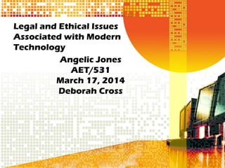 Legal and Ethical Issues
Associated with Modern
Technology
Angelic Jones
AET/531
March 17, 2014
Deborah Cross
 
