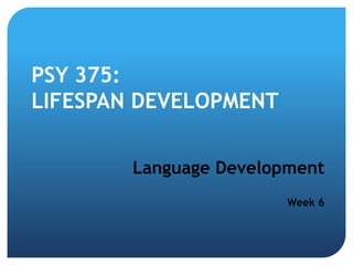 PSY 375:
LIFESPAN DEVELOPMENT
Language Development
Week 6
 