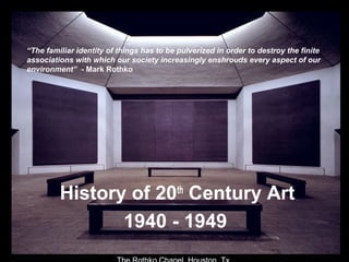 History of 20th
Century Art
1940 - 1949
“The familiar identity of things has to be pulverized in order to destroy the finite
associations with which our society increasingly enshrouds every aspect of our
environment” - Mark Rothko
 