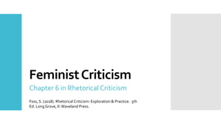 FeministCriticism
Chapter 6 in Rhetorical Criticism
Foss, S. (2018). Rhetorical Criticism: Exploration & Practice. 5th
Ed. Long Grove, Il:Waveland Press.
 