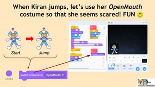 When Kiran jumps, let’s use her OpenMouth
costume so that she seems scared! FUN
Start Jump
 