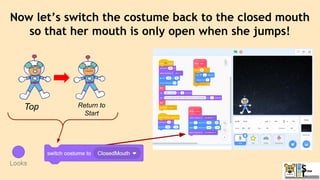 Now let’s switch the costume back to the closed mouth
so that her mouth is only open when she jumps!
Return to
Start
Top
 