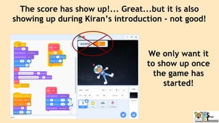 The score has show up!... Great...but it is also
showing up during Kiran’s introduction - not good!
We only want it
to show up once
the game has
started!
 