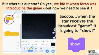 But where is our star? Oh yea, we hid it when Kiran was
introducing the game --but now we need to see it!!
Sooooo...when the
star receives the
broadcast “game” it
is going to “show!”
 
