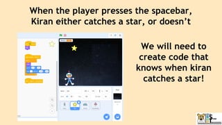 When the player presses the spacebar,
Kiran either catches a star, or doesn’t
We will need to
create code that
knows when kiran
catches a star!
 