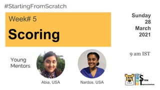 Scoring
Week# 5
Sunday
28
March
2021
Abia, USA
9 am IST
Nardos, USA
 