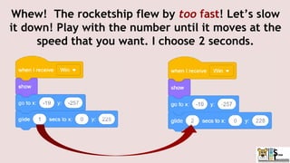 Whew! The rocketship flew by too fast! Let’s slow
it down! Play with the number until it moves at the
speed that you want. I choose 2 seconds.
 