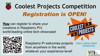 Coolest Projects Competition
Registration is OPEN!
You can register to share your
creations in Raspberry Pi's
world-leading online tech showcase!
Raspberry Pi welcomes projects
from anywhere in the world,
whatever your experience level!
https://online.coolest
projects.org/
 