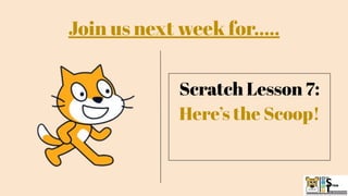 Scratch Lesson 7:
Here’s the Scoop!
Join us next week for…..
 